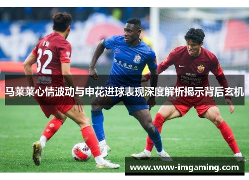 马莱莱心情波动与申花进球表现深度解析揭示背后玄机