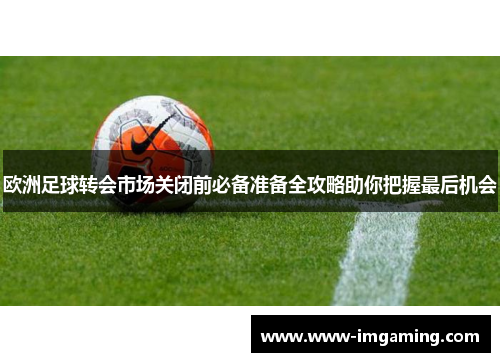 欧洲足球转会市场关闭前必备准备全攻略助你把握最后机会