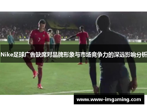 Nike足球广告缺席对品牌形象与市场竞争力的深远影响分析