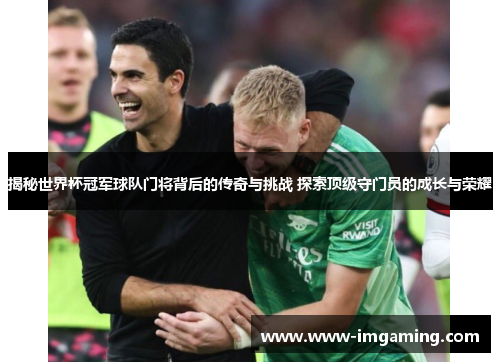揭秘世界杯冠军球队门将背后的传奇与挑战 探索顶级守门员的成长与荣耀 揭秘世界杯冠军球队门将背后的传奇与挑战 探索顶级守门员的成长与荣耀
