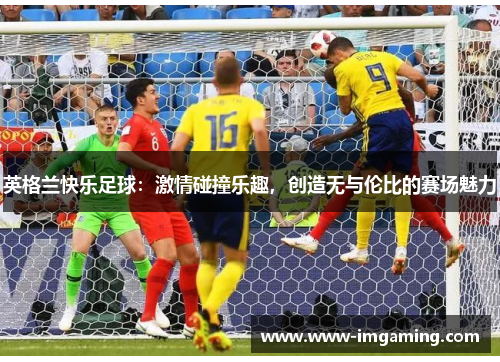 英格兰快乐足球:激情碰撞乐趣,创造无与伦比的赛场魅力 英格兰快乐足球:激情碰撞乐趣,创造无与伦比的赛场魅力