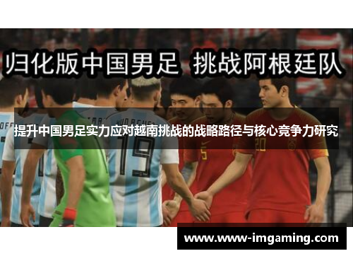 提升中国男足实力应对越南挑战的战略路径与核心竞争力研究