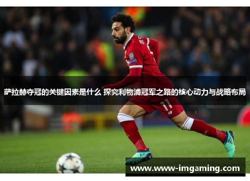 萨拉赫夺冠的关键因素是什么 探究利物浦冠军之路的核心动力与战略布局