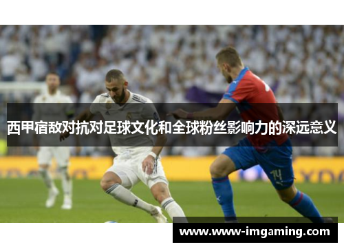 西甲宿敌对抗对足球文化和全球粉丝影响力的深远意义