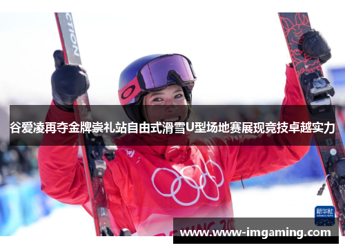 谷爱凌再夺金牌崇礼站自由式滑雪U型场地赛展现竞技卓越实力 谷爱凌再夺金牌崇礼站自由式滑雪U型场地赛展现竞技卓越实力