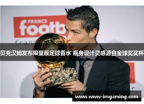 贝克汉姆发布限量版足球香水 瓶身设计灵感源自金球奖奖杯 贝克汉姆发布限量版足球香水 瓶身设计灵感源自金球奖奖杯