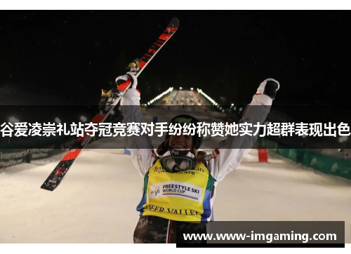 谷爱凌崇礼站夺冠竞赛对手纷纷称赞她实力超群表现出色 谷爱凌崇礼站夺冠竞赛对手纷纷称赞她实力超群表现出色