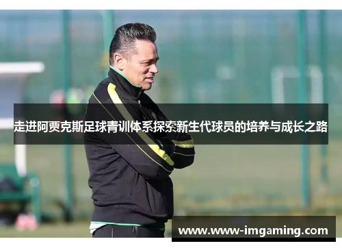走进阿贾克斯足球青训体系探索新生代球员的培养与成长之路
