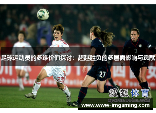 足球运动员的多维价值探讨:超越胜负的多层面影响与贡献 足球运动员的多维价值探讨:超越胜负的多层面影响与贡献