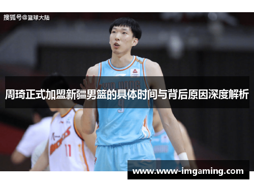 周琦正式加盟新疆男篮的具体时间与背后原因深度解析 周琦正式加盟新疆男篮的具体时间与背后原因深度解析