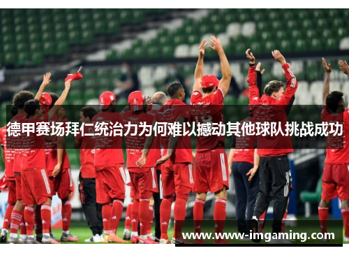 德甲赛场拜仁统治力为何难以撼动其他球队挑战成功 德甲赛场拜仁统治力为何难以撼动其他球队挑战成功