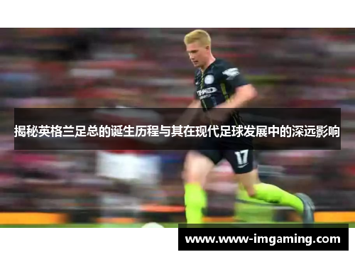 揭秘英格兰足总的诞生历程与其在现代足球发展中的深远影响 揭秘英格兰足总的诞生历程与其在现代足球发展中的深远影响