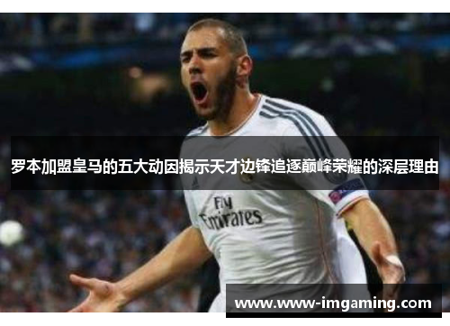 罗本加盟皇马的五大动因揭示天才边锋追逐巅峰荣耀的深层理由 罗本加盟皇马的五大动因揭示天才边锋追逐巅峰荣耀的深层理由