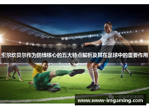 索尔坎贝尔作为防线核心的五大特点解析及其在足球中的重要作用 索尔坎贝尔作为防线核心的五大特点解析及其在足球中的重要作用