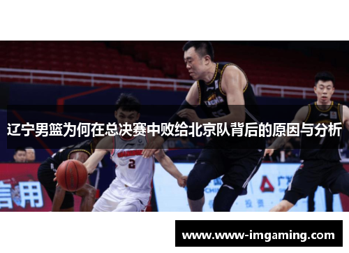 辽宁男篮为何在总决赛中败给北京队背后的原因与分析