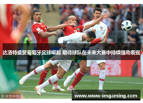 达洛特盛赞葡萄牙足球崛起 期待球队在未来大赛中持续强劲表现
